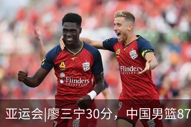 亚运会|廖三宁30分，中国男篮87：78淘汰沙特队，半决赛对阵日本队